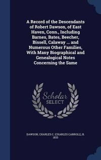 Cover image for A Record of the Descendants of Robert Dawson, of East Haven, Conn., Including Barnes, Bates, Beecher, Bissell, Calaway ... and Numerous Other Families, with Many Biographical and Genealogical Notes Concerning the Same