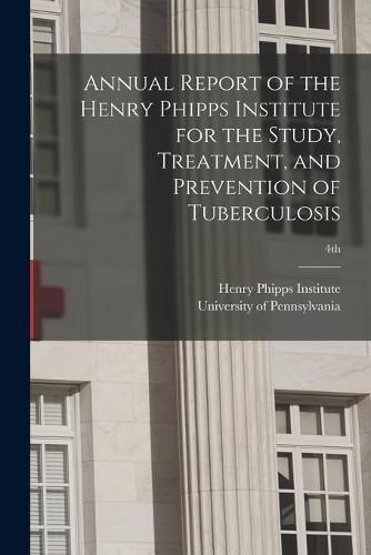 Cover image for Annual Report of the Henry Phipps Institute for the Study, Treatment, and Prevention of Tuberculosis; 4th