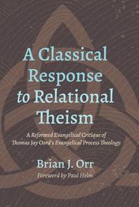 Cover image for A Classical Response to Relational Theism: A Reformed Evangelical Critique of Thomas Jay Oord's Evangelical Process Theology