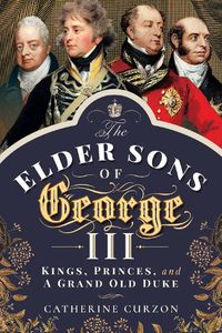 Cover image for The Elder Sons of George III: Kings, Princes, and a Grand Old Duke