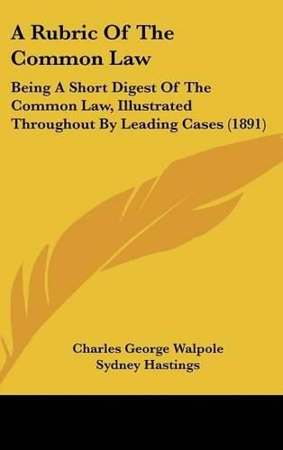 Cover image for A Rubric of the Common Law: Being a Short Digest of the Common Law, Illustrated Throughout by Leading Cases (1891)