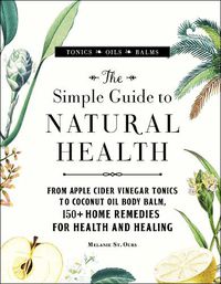 Cover image for The Simple Guide to Natural Health: From Apple Cider Vinegar Tonics to Coconut Oil Body Balm, 150+ Home Remedies for Health and Healing