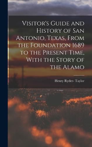 Cover image for Visitor's Guide and History of San Antonio, Texas, From the Foundation 1689 to the Present Time, With the Story of the Alamo