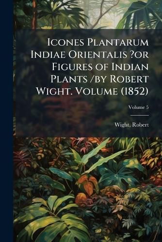 Cover image for Icones Plantarum Indiae Orientalis ?Or Figures of Indian Plants /By Robert Wight. Volume V.5 (1852)