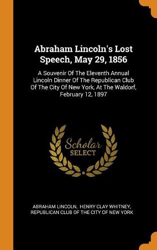 Abraham Lincoln's Lost Speech, May 29, 1856: A Souvenir of the Eleventh Annual Lincoln Dinner of the Republican Club of the City of New York, at the Waldorf, February 12, 1897