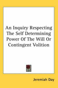 Cover image for An Inquiry Respecting The Self Determining Power Of The Will Or Contingent Volition