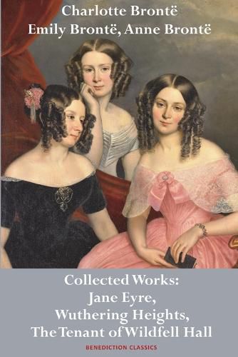 Charlotte Bronte, Emily Bronte and Anne Bronte: Collected Works: Jane Eyre, Wuthering Heights, and The Tenant of Wildfell Hall