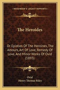 Cover image for The Heroides: Or Epistles of the Heroines, the Amours, Art of Love, Remedy of Love, and Minor Works of Ovid (1893)