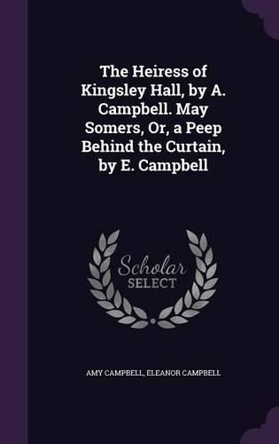 Cover image for The Heiress of Kingsley Hall, by A. Campbell. May Somers, Or, a Peep Behind the Curtain, by E. Campbell