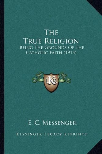 Cover image for The True Religion: Being the Grounds of the Catholic Faith (1915)