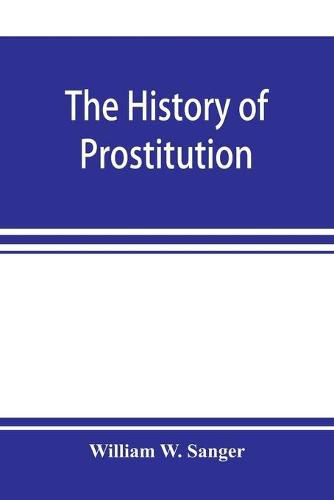 Cover image for The history of prostitution: its extent, causes, and effects throughout the world; [Being an official report to the Board of alms-house governors of the city of New York]