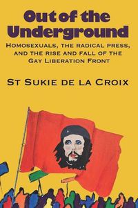 Cover image for Out of the Underground: Homosexuality, The Radical Press, and the Rise and Fall of the Gay Liberation Front