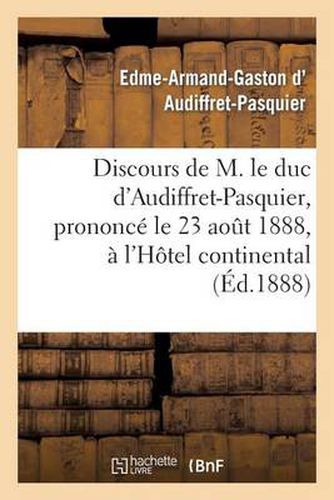 Discours de M. Le Duc d'Audiffret-Pasquier, Prononce Le 23 Aout 1888, A l'Hotel Continental: , A l'Occasion de l'Anniversaire de la Naissance de Mgr Le Cte de Paris