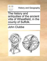 Cover image for The History and Antiquities of the Ancient Villa of Wheatfield, in the County of Suffolk.