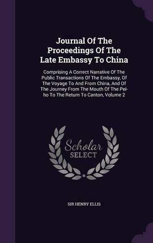 Cover image for Journal of the Proceedings of the Late Embassy to China: Comprising a Correct Narrative of the Public Transactions of the Embassy, of the Voyage to and from China, and of the Journey from the Mouth of the Pei-Ho to the Return to Canton, Volume 2