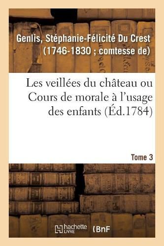 Les Veillees Du Chateau Ou Cours de Morale A l'Usage Des Enfants. Tome 3