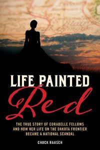 Cover image for A Life Painted Red: The True Story of Cora Belle Fellows and Her  Scandalous  Life in Dakota Territory