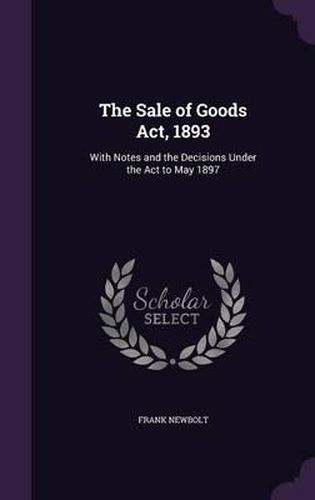 The Sale of Goods ACT, 1893: With Notes and the Decisions Under the ACT to May 1897