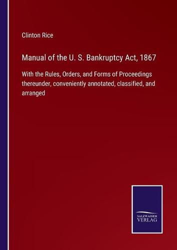 Cover image for Manual of the U. S. Bankruptcy Act, 1867: With the Rules, Orders, and Forms of Proceedings thereunder, conveniently annotated, classified, and arranged