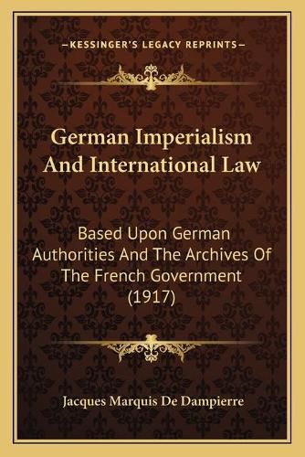 Cover image for German Imperialism and International Law: Based Upon German Authorities and the Archives of the French Government (1917)