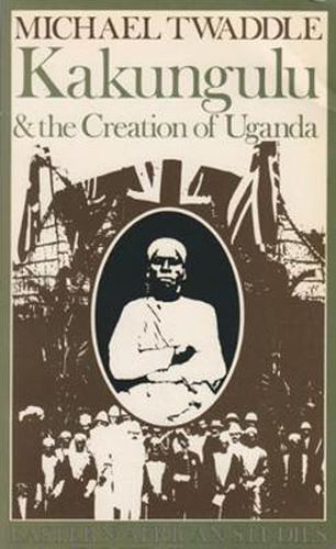 Cover image for Kakungulu & the Creation of Uganda: 1868-1928