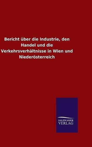 Cover image for Bericht uber die Industrie, den Handel und die Verkehrsverhaltnisse in Wien und Niederoesterreich