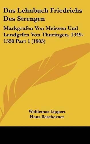 Das Lehnbuch Friedrichs Des Strengen: Markgrafen Von Meissen Und Landgrfen Von Thuringen, 1349-1350 Part 1 (1903)