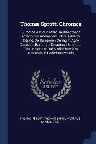 Cover image for Thomï¿½ Sprotti Chronica: E Codice Antiquo Msto. in Bibliotheca PRï¿½Nobilis Adolescentis Dni. Edvardi Dering, de Surrenden Dering in Agro Cantiano, Baronetti, Descripsit Ediditque Tho. Hearnius, Qui & Alia Quï¿½dam Opuscula, ï¿½ Codicibus Msstis