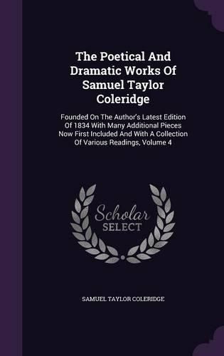 Cover image for The Poetical and Dramatic Works of Samuel Taylor Coleridge: Founded on the Author's Latest Edition of 1834 with Many Additional Pieces Now First Included and with a Collection of Various Readings, Volume 4