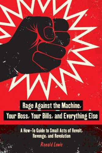 Cover image for Rage Against the Machine, Your Boss, Your Bills, and Everything Else: A How-To Guide to Small Acts of Revolt, Revenge, and Revolution