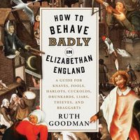 Cover image for How to Behave Badly in Elizabethan England: A Guide for Knaves, Fools, Harlots, Cuckolds, Drunkards, Liars, Thieves, and Braggarts