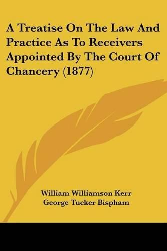 A Treatise on the Law and Practice as to Receivers Appointed by the Court of Chancery (1877)