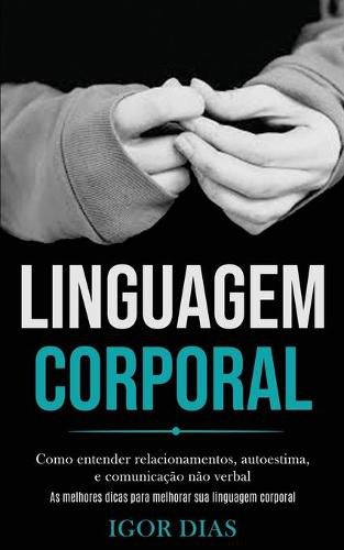 Cover image for Linguagem Corporal: Como entender relacionamentos, autoestima, e comunicacao nao verbal (As melhores dicas para melhorar sua linguagem corporal)