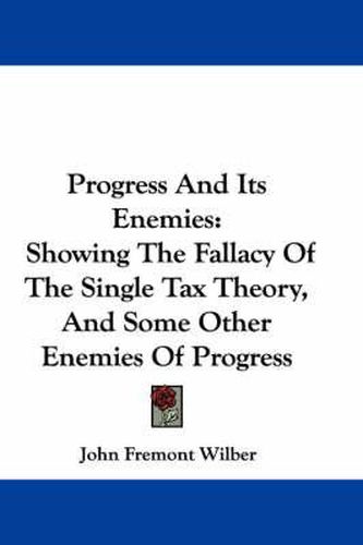 Progress and Its Enemies: Showing the Fallacy of the Single Tax Theory, and Some Other Enemies of Progress