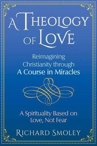 Cover image for A Theology of Love: Reimagining Christianity through A Course in Miracles