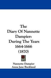 Cover image for The Diary Of Nannette Dampier: During The Years 1664-1666 (1870)