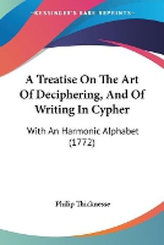 Cover image for A Treatise On The Art Of Deciphering, And Of Writing In Cypher: With An Harmonic Alphabet (1772)