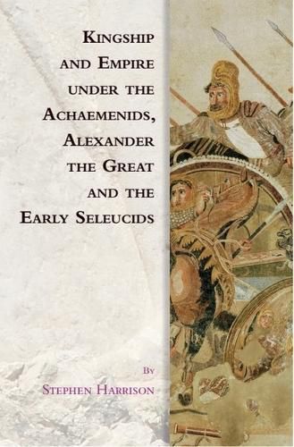 Cover image for Kingship and Empire Under the Achaemenids, Alexander the Great and the Early Seleucids