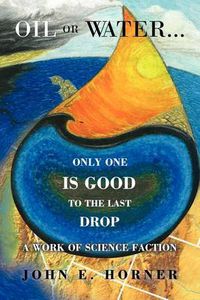 Cover image for Oil or Water . . . Only One Is Good to the Last Drop: A Work of Science Faction