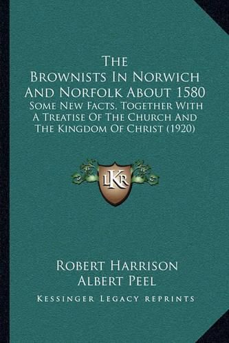 The Brownists in Norwich and Norfolk about 1580: Some New Facts, Together with a Treatise of the Church and the Kingdom of Christ (1920)