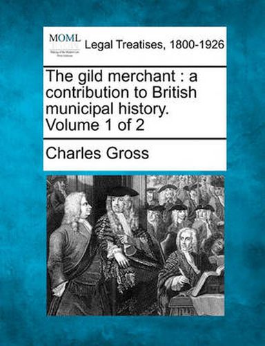 The Gild Merchant: A Contribution to British Municipal History. Volume 1 of 2