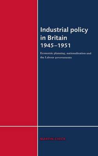 Cover image for Industrial Policy in Britain 1945-1951: Economic Planning, Nationalisation and the Labour Governments