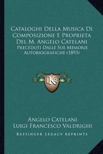 Cataloghi Della Musica Di Composizione E Proprieta del M. Angelo Catelani: Preceduti Dalle Sue Memorie Autobiografiche (1893)