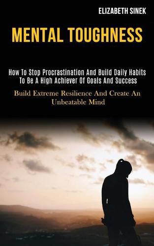 Cover image for Mental Toughness: How to Stop Procrastination and Build Daily Habits to Be a High Achiever of Goals and Success (Build Extreme Resilience and Create an Unbeatable Mind)