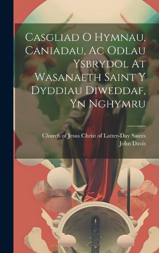 Cover image for Casgliad O Hymnau, Caniadau, Ac Odlau Ysbrydol At Wasanaeth Saint Y Dyddiau Diweddaf, Yn Nghymru