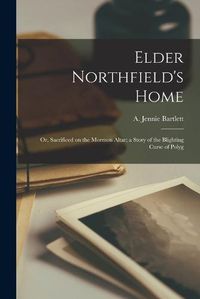 Cover image for Elder Northfield's Home; or, Sacrificed on the Mormon Altar; a Story of the Blighting Curse of Polyg