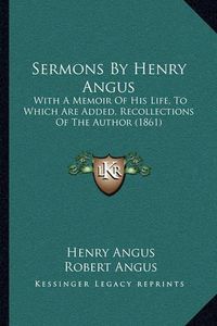 Cover image for Sermons by Henry Angus: With a Memoir of His Life, to Which Are Added, Recollections of the Author (1861)