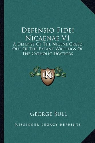 Defensio Fidei Nicaenae V1: A Defense of the Nicene Creed, Out of the Extant Writings of the Catholic Doctors