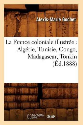 La France Coloniale Illustree: Algerie, Tunisie, Congo, Madagascar, Tonkin (Ed.1888)