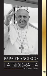 Cover image for Papa Francisco: La biografia - Jorge Mario Bergoglio, el Gran Reformador de la Iglesia Catolica